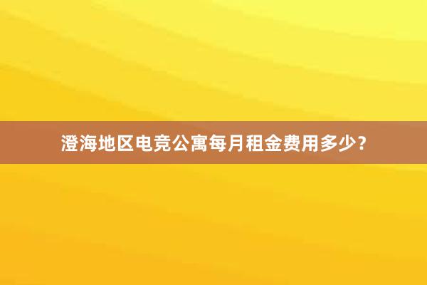 澄海地区电竞公寓每月租金费用多少？