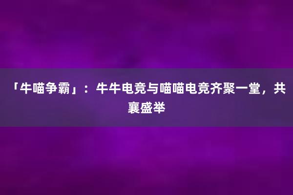 「牛喵争霸」：牛牛电竞与喵喵电竞齐聚一堂，共襄盛举