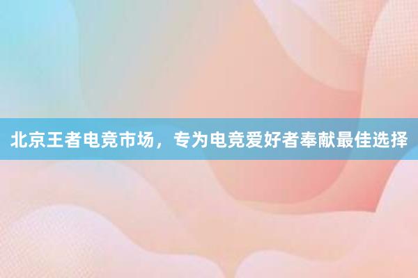 北京王者电竞市场，专为电竞爱好者奉献最佳选择