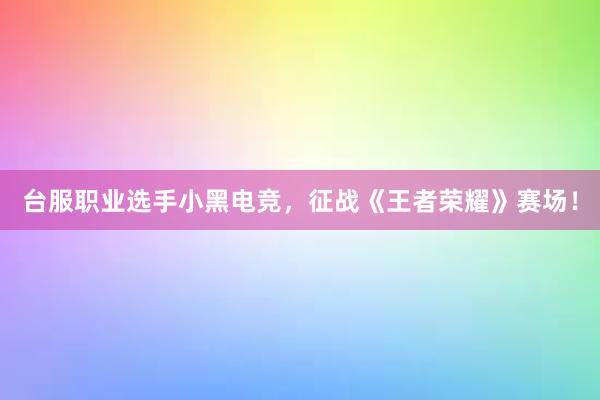 台服职业选手小黑电竞，征战《王者荣耀》赛场！