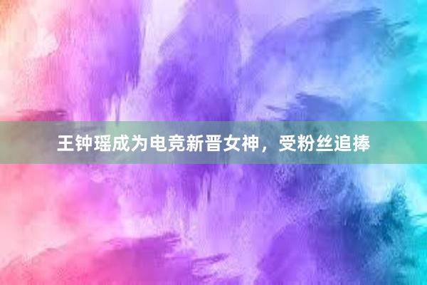 王钟瑶成为电竞新晋女神，受粉丝追捧