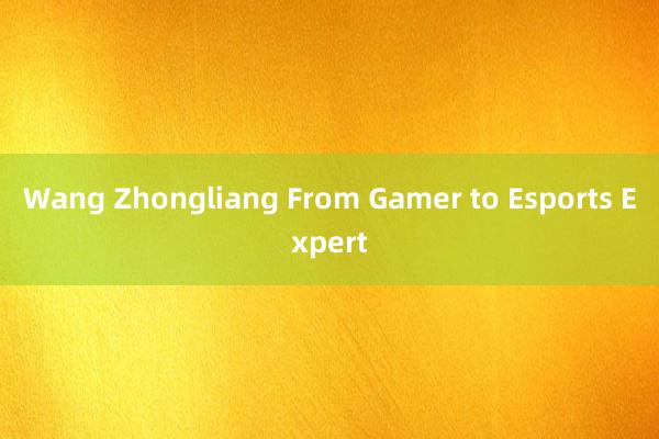 Wang Zhongliang From Gamer to Esports Expert