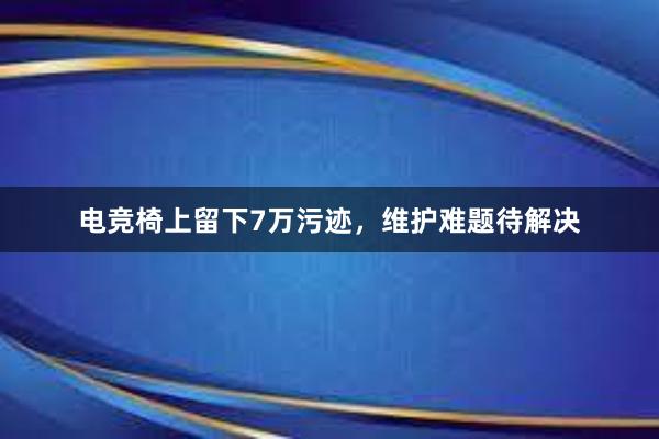 电竞椅上留下7万污迹，维护难题待解决