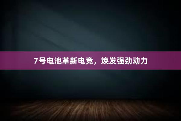 7号电池革新电竞，焕发强劲动力