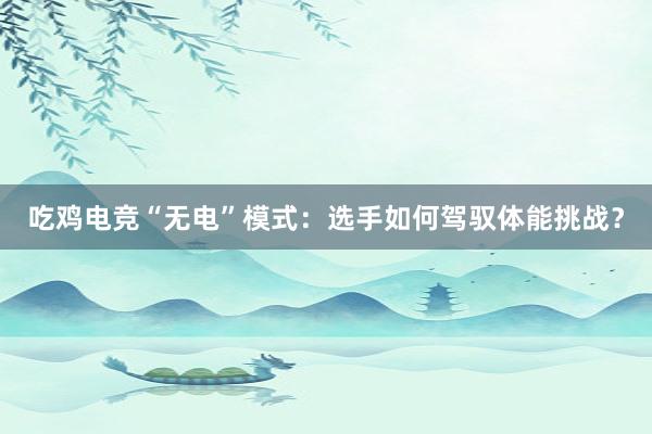 吃鸡电竞“无电”模式：选手如何驾驭体能挑战？