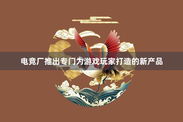 电竞厂推出专门为游戏玩家打造的新产品