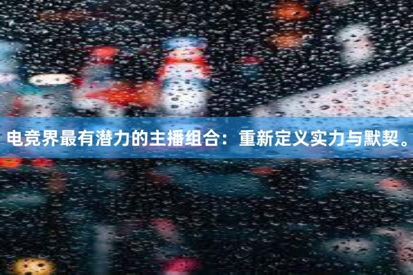 电竞界最有潜力的主播组合：重新定义实力与默契。