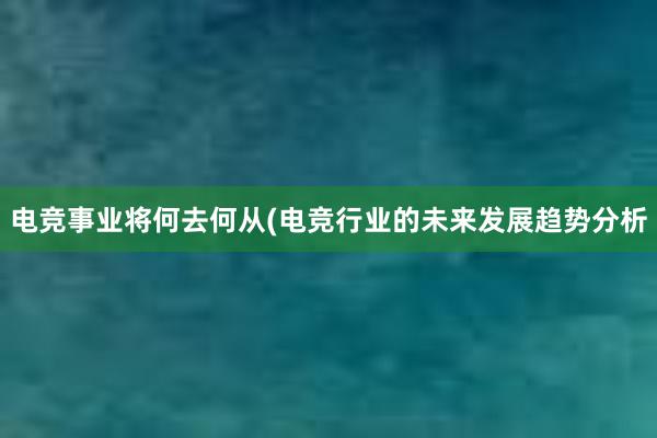 电竞事业将何去何从(电竞行业的未来发展趋势分析