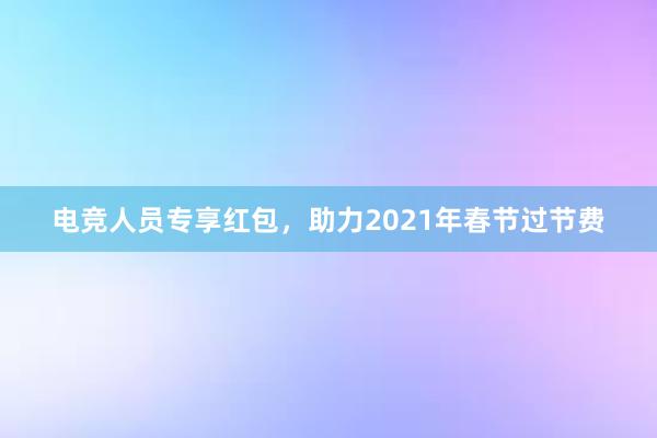 电竞人员专享红包，助力2021年春节过节费