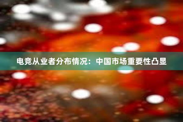 电竞从业者分布情况：中国市场重要性凸显