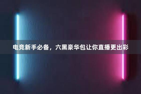 电竞新手必备，六黑豪华包让你直播更出彩