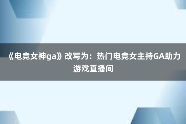 《电竞女神ga》改写为：热门电竞女主持GA助力游戏直播间