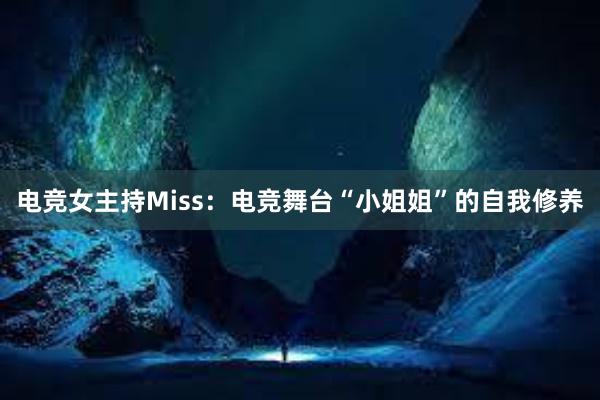 电竞女主持Miss：电竞舞台“小姐姐”的自我修养