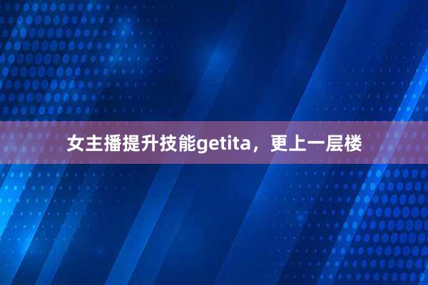 女主播提升技能getita，更上一层楼