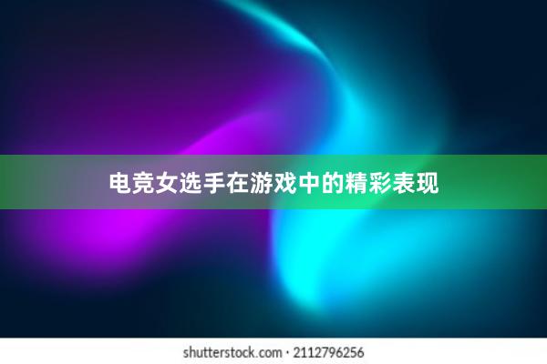 电竞女选手在游戏中的精彩表现