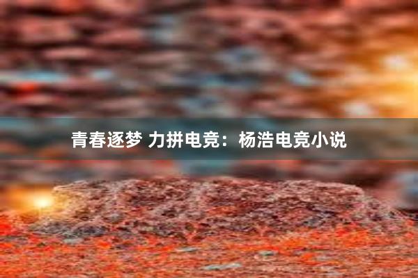 青春逐梦 力拼电竞：杨浩电竞小说