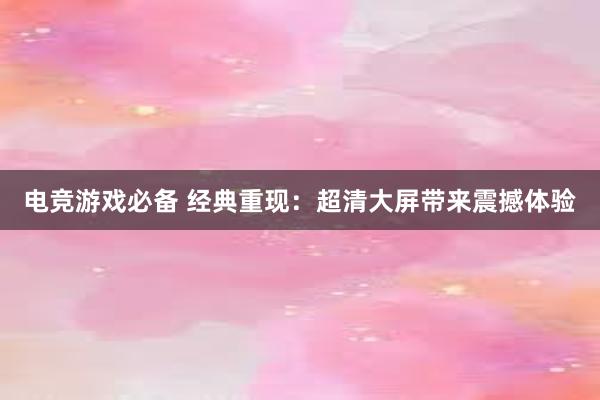 电竞游戏必备 经典重现：超清大屏带来震撼体验