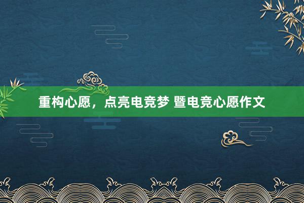 重构心愿，点亮电竞梦 暨电竞心愿作文