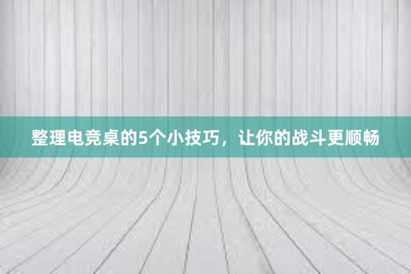 整理电竞桌的5个小技巧，让你的战斗更顺畅