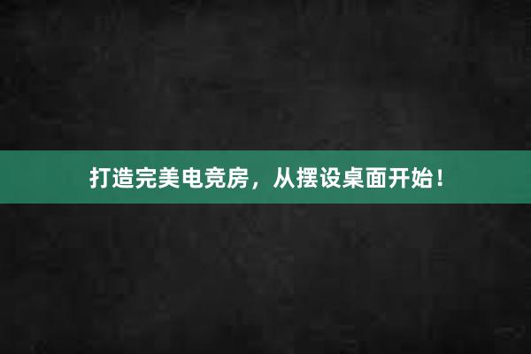 打造完美电竞房，从摆设桌面开始！