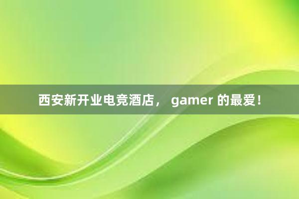 西安新开业电竞酒店， gamer 的最爱！