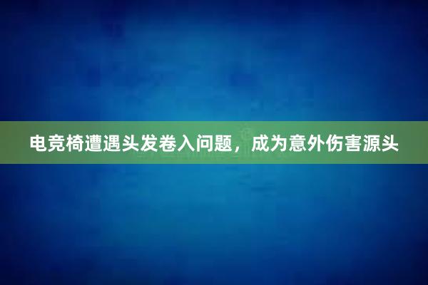 电竞椅遭遇头发卷入问题，成为意外伤害源头