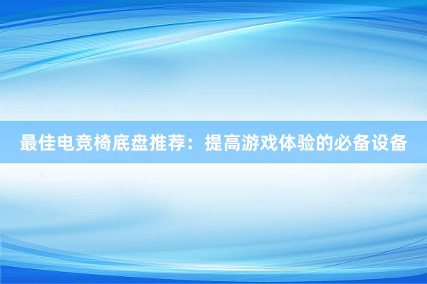 最佳电竞椅底盘推荐：提高游戏体验的必备设备