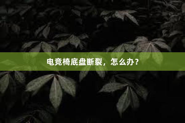 电竞椅底盘断裂，怎么办？