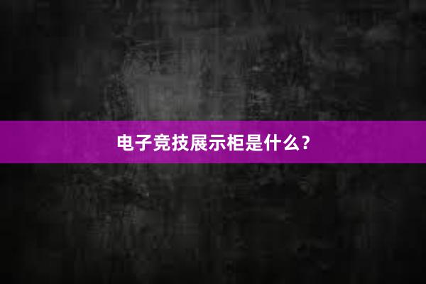 电子竞技展示柜是什么？