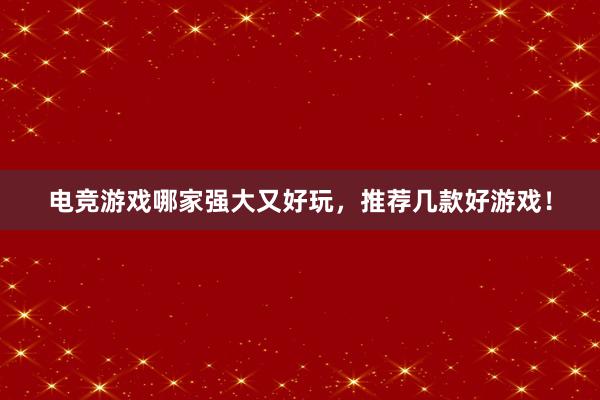 电竞游戏哪家强大又好玩，推荐几款好游戏！