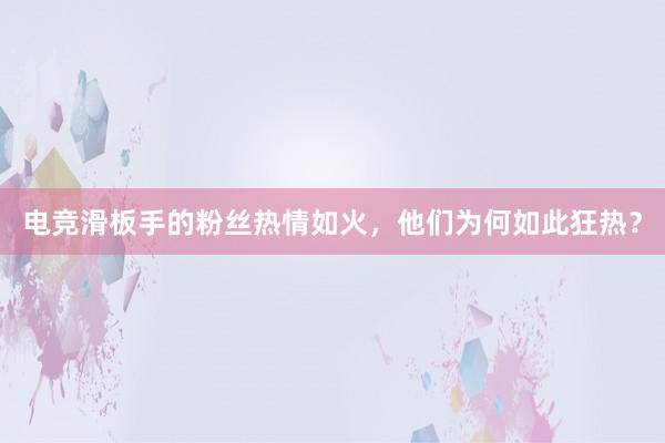 电竞滑板手的粉丝热情如火，他们为何如此狂热？