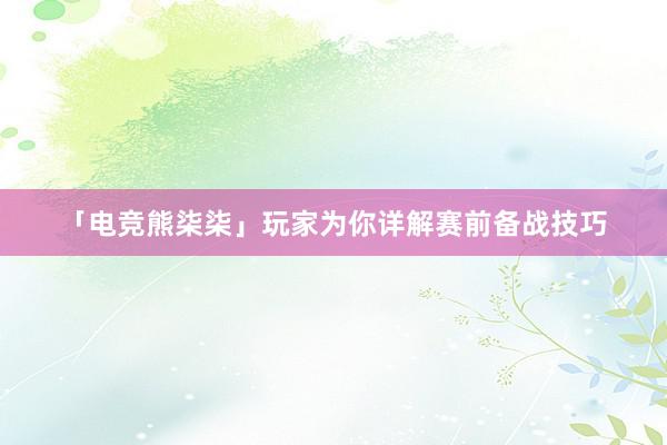 「电竞熊柒柒」玩家为你详解赛前备战技巧