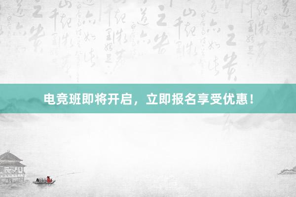 电竞班即将开启，立即报名享受优惠！