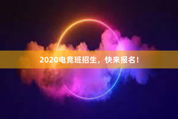 2020电竞班招生，快来报名！