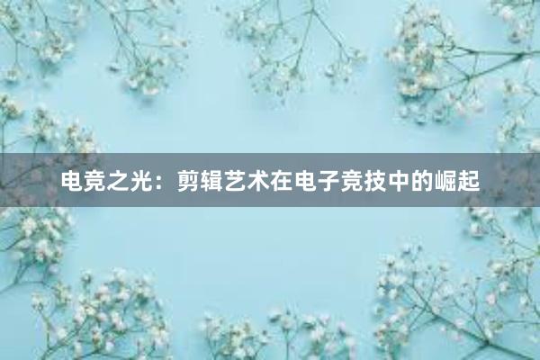 电竞之光：剪辑艺术在电子竞技中的崛起