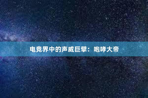 电竞界中的声威巨擘：咆哮大帝