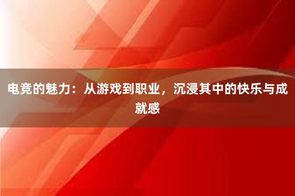 电竞的魅力：从游戏到职业，沉浸其中的快乐与成就感