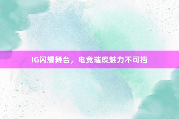 IG闪耀舞台，电竞璀璨魅力不可挡