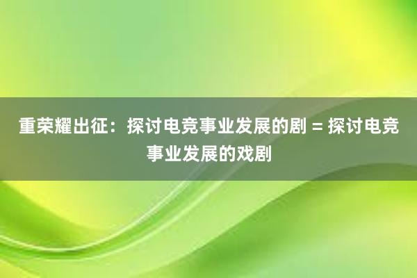 重荣耀出征：探讨电竞事业发展的剧 = 探讨电竞事业发展的戏剧