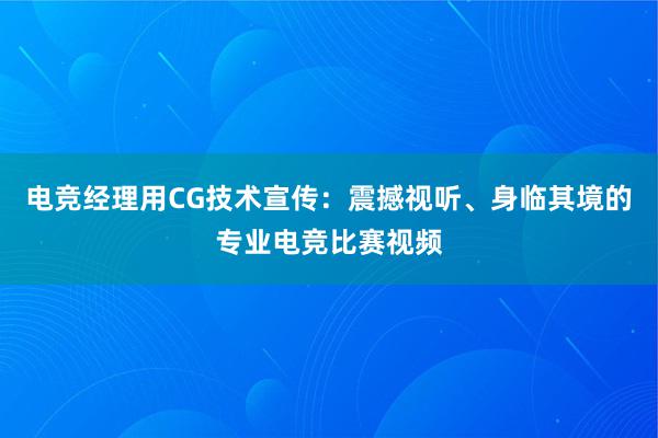 电竞经理用CG技术宣传：震撼视听、身临其境的专业电竞比赛视频