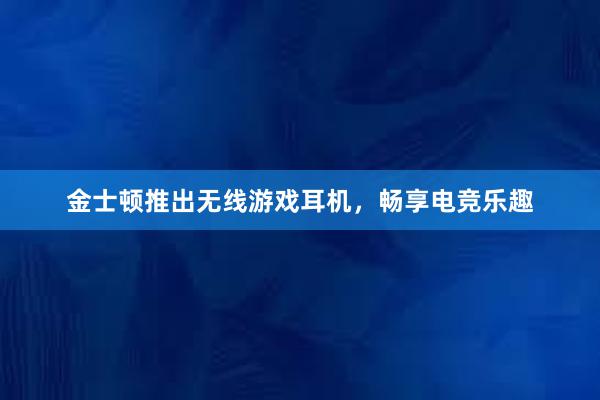 金士顿推出无线游戏耳机，畅享电竞乐趣