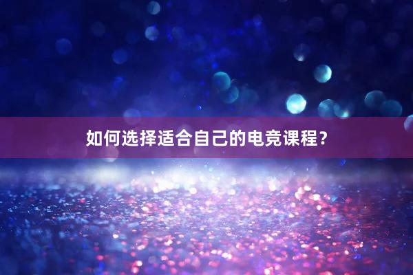 如何选择适合自己的电竞课程？