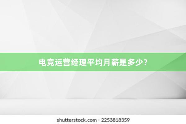 电竞运营经理平均月薪是多少？