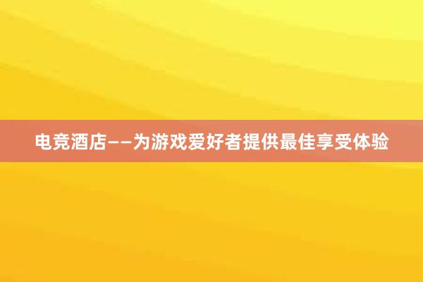 电竞酒店——为游戏爱好者提供最佳享受体验