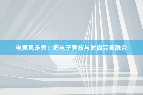 电竞风走秀：把电子竞技与时尚完美融合