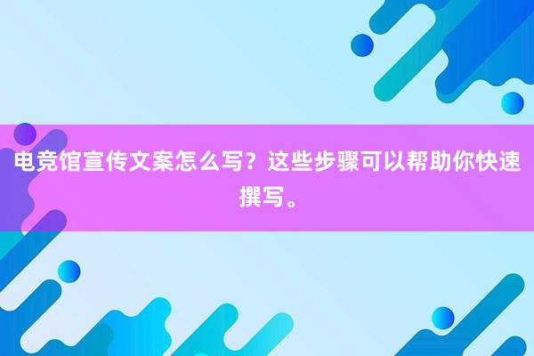 电竞馆宣传文案怎么写？这些步骤可以帮助你快速撰写。