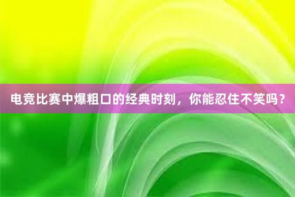 电竞比赛中爆粗口的经典时刻，你能忍住不笑吗？