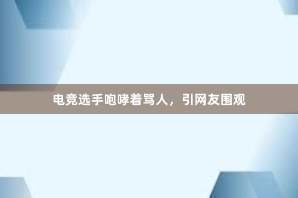 电竞选手咆哮着骂人，引网友围观