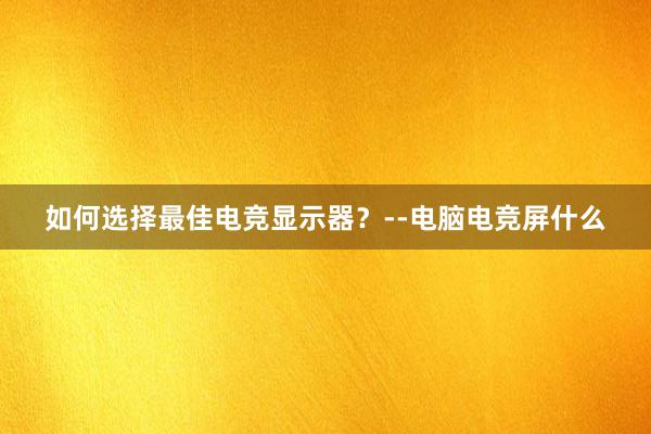 如何选择最佳电竞显示器？--电脑电竞屏什么