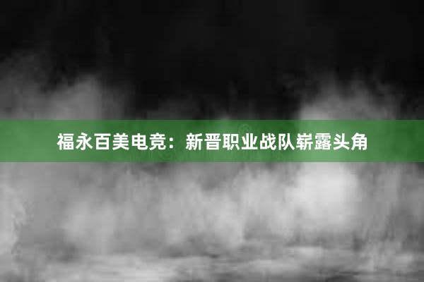 福永百美电竞：新晋职业战队崭露头角